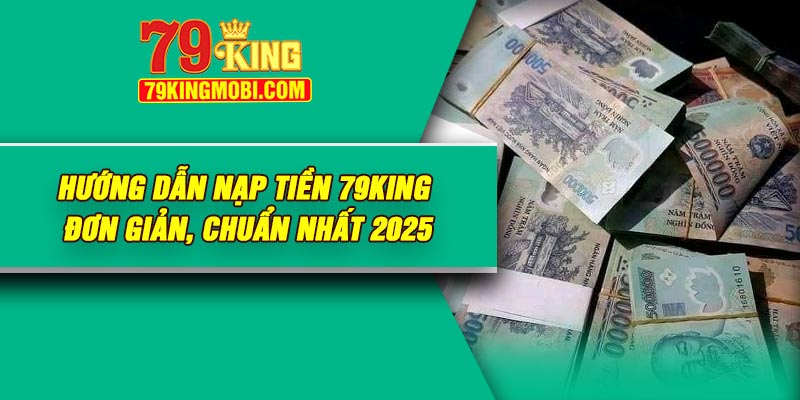 Hướng dẫn nạp tiền 79King đơn giản, chuẩn nhất 2025