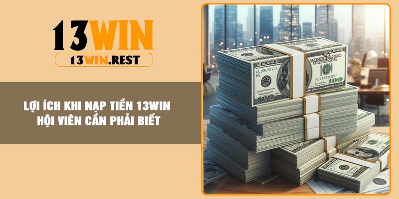 Lợi ích khi nạp tiền 13Win hội viên cần phải biết