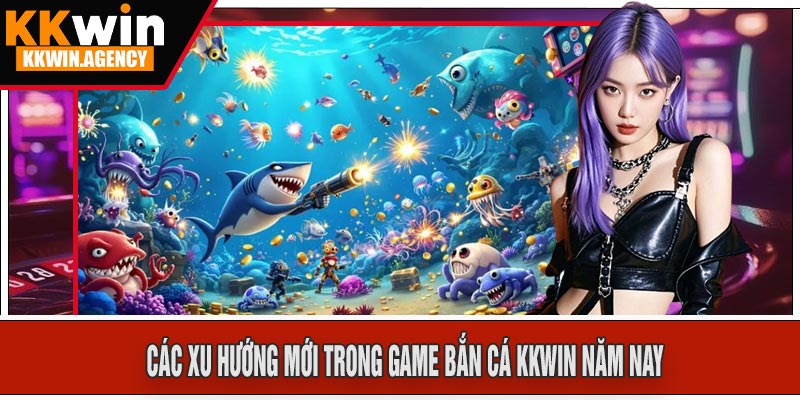 Các xu hướng mới trong game Bắn Cá KKWIN năm nay